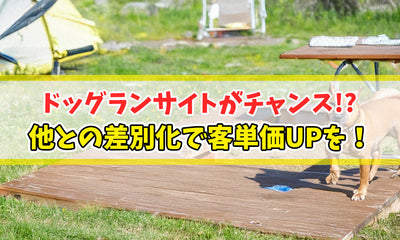 ドッグランサイトがチャンス！？他との差別化で客単価UPを！