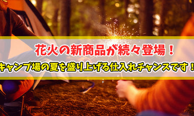 花火の新商品が続々登場！キャンプ場の夏を盛り上げる仕入れチャンスです！