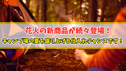 花火の新商品が続々登場！キャンプ場の夏を盛り上げる仕入れチャンスです！